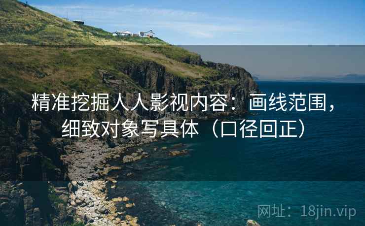 精准挖掘人人影视内容：画线范围，细致对象写具体（口径回正）