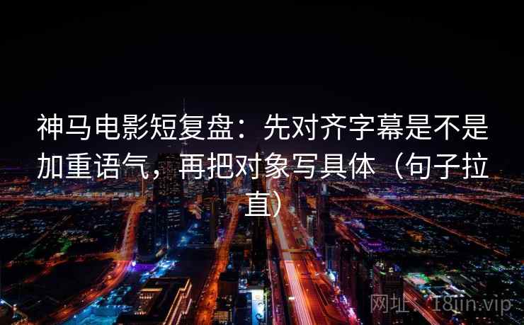 神马电影短复盘：先对齐字幕是不是加重语气，再把对象写具体（句子拉直）