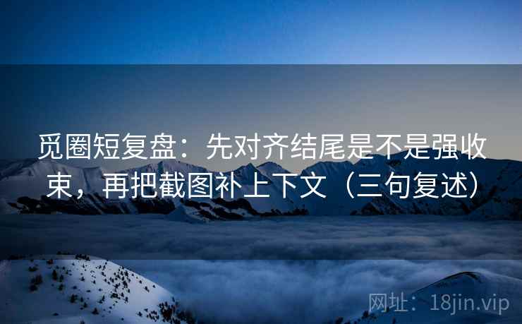 觅圈短复盘：先对齐结尾是不是强收束，再把截图补上下文（三句复述）