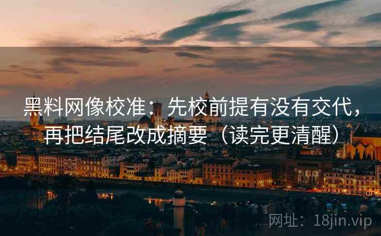 黑料网像校准：先校前提有没有交代，再把结尾改成摘要（读完更清醒）