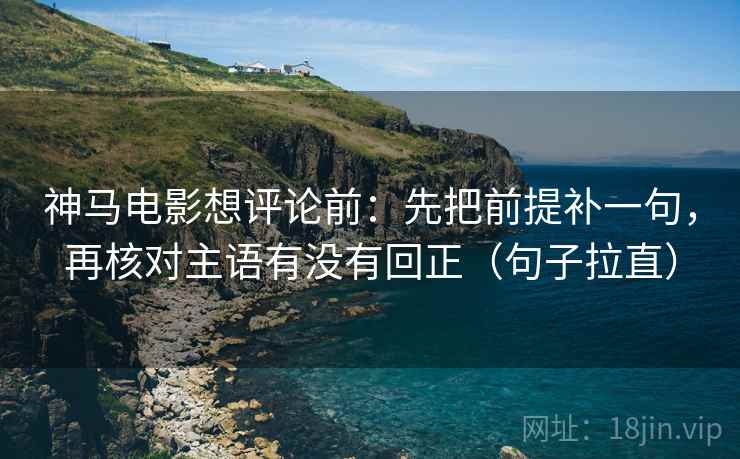 神马电影想评论前：先把前提补一句，再核对主语有没有回正（句子拉直）