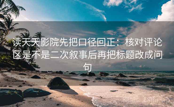 读天天影院先把口径回正:核对评论区是不是二次叙事后再把标题改成问句 读天天影院先把口径回正:核对评论区是不是二次叙事后再把标题改成问句