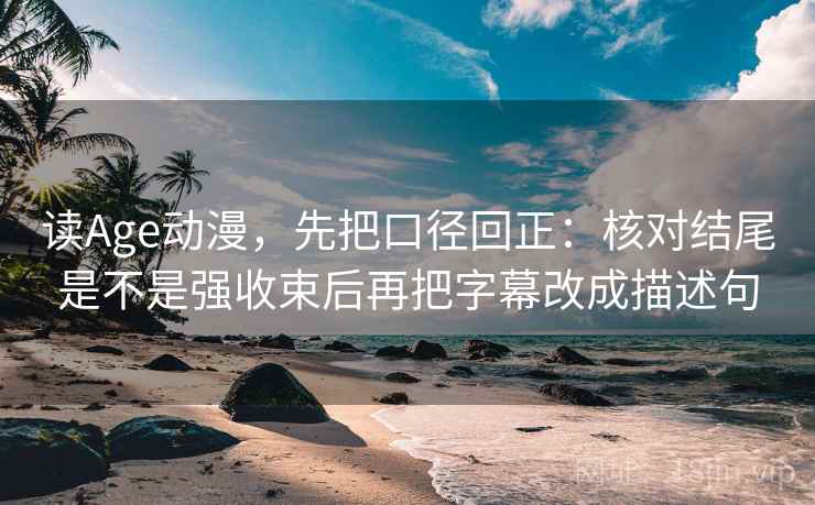 读Age动漫,先把口径回正:核对结尾是不是强收束后再把字幕改成描述句 读Age动漫,先把口径回正:核对结尾是不是强收束后再把字幕改成描述句