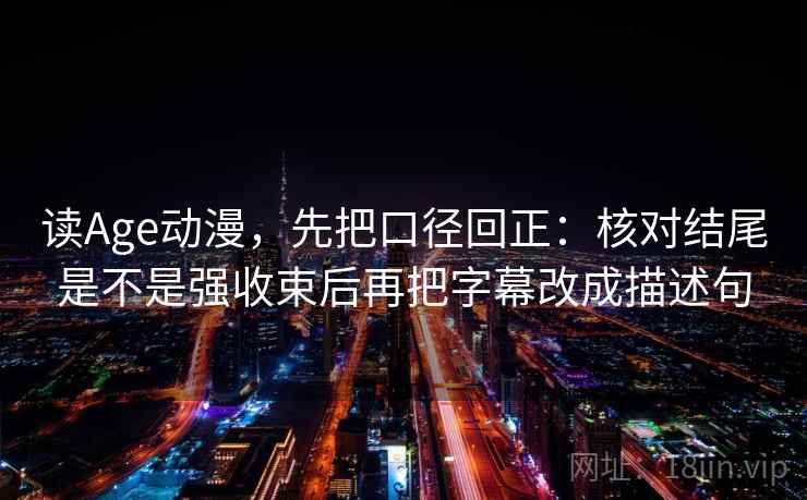读Age动漫,先把口径回正:核对结尾是不是强收束后再把字幕改成描述句 读Age动漫,先把口径回正:核对结尾是不是强收束后再把字幕改成描述句