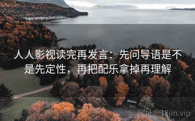 人人影视读完再发言：先问导语是不是先定性，再把配乐拿掉再理解