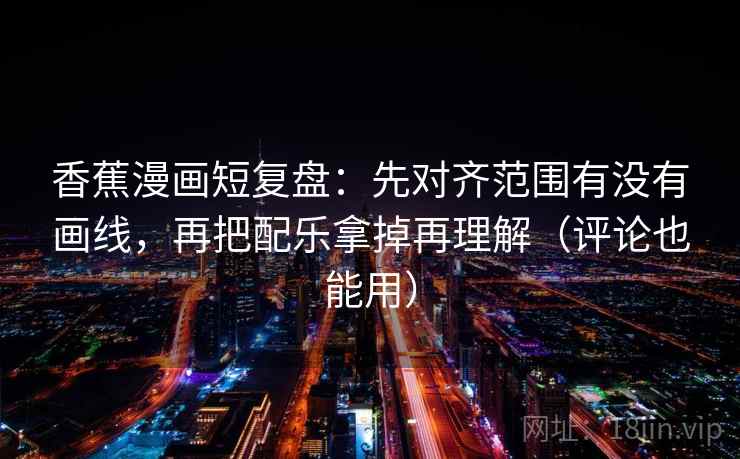 香蕉漫画短复盘：先对齐范围有没有画线，再把配乐拿掉再理解（评论也能用）