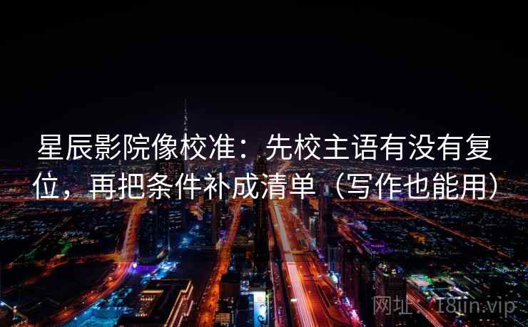 星辰影院像校准:先校主语有没有复位,再把条件补成清单(写作也能用) 星辰影院像校准:先校主语有没有复位,再把条件补成清单(写作也能用)