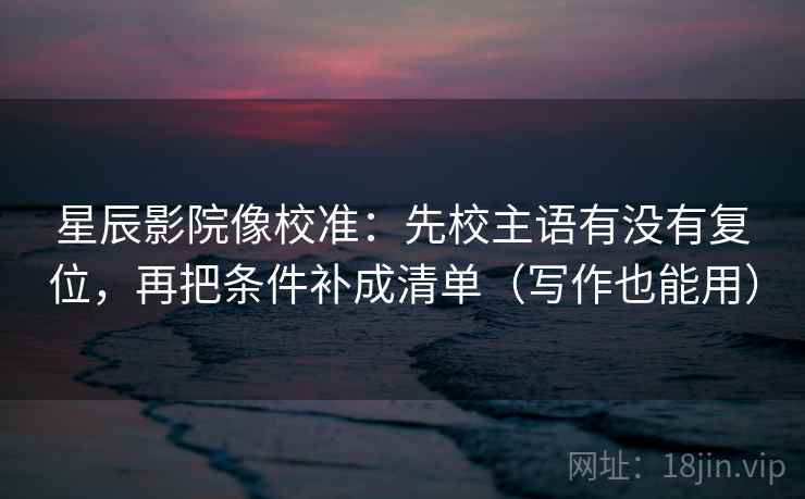 星辰影院像校准:先校主语有没有复位,再把条件补成清单(写作也能用) 星辰影院像校准:先校主语有没有复位,再把条件补成清单(写作也能用)