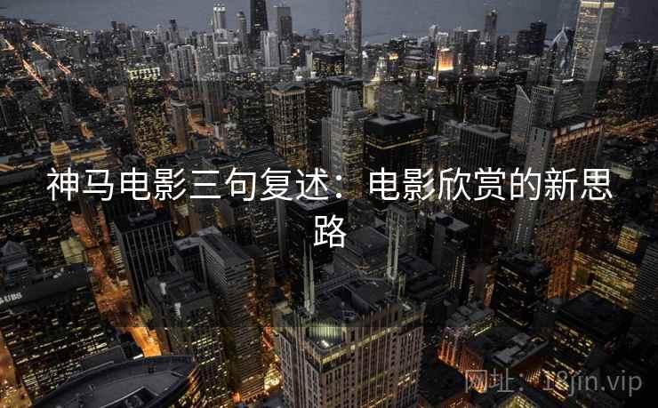 神马电影三句复述：电影欣赏的新思路