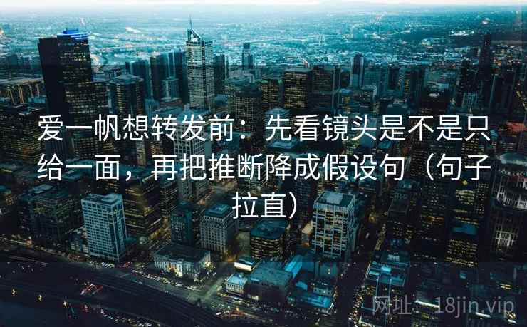 爱一帆想转发前:先看镜头是不是只给一面,再把推断降成假设句(句子拉直) 爱一帆想转发前:先看镜头是不是只给一面,再把推断降成假设句(句子拉直)