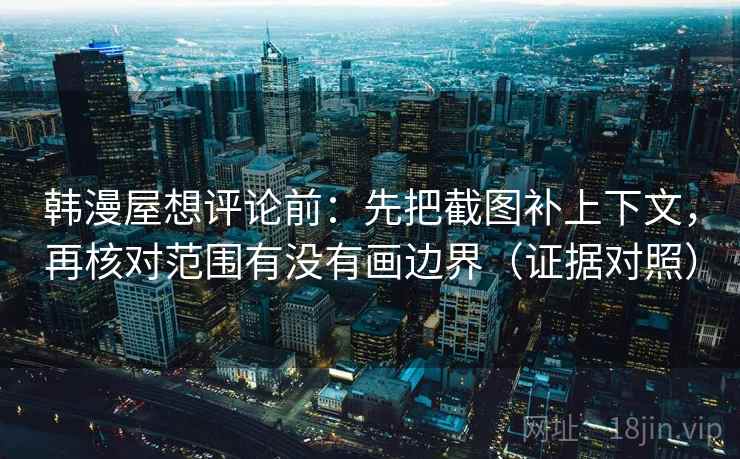 韩漫屋想评论前:先把截图补上下文,再核对范围有没有画边界(证据对照) 韩漫屋想评论前:先把截图补上下文,再核对范围有没有画边界(证据对照)