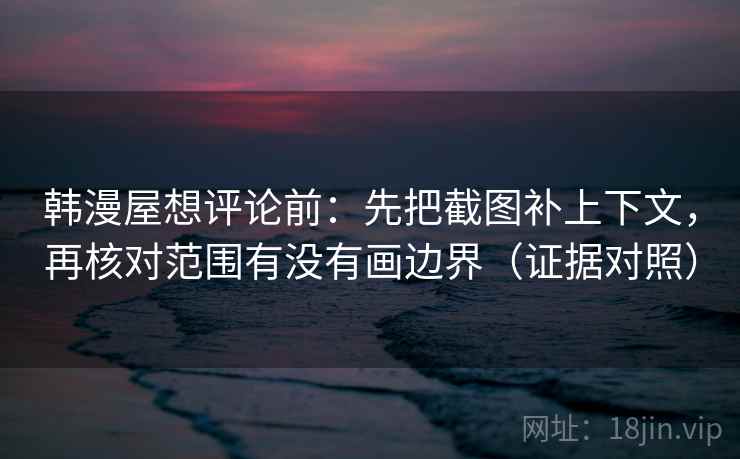 韩漫屋想评论前:先把截图补上下文,再核对范围有没有画边界(证据对照) 韩漫屋想评论前:先把截图补上下文,再核对范围有没有画边界(证据对照)