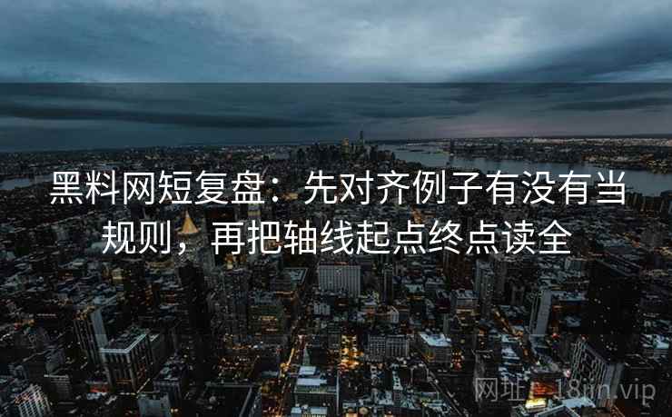 黑料网短复盘:先对齐例子有没有当规则,再把轴线起点终点读全 黑料网短复盘:先对齐例子有没有当规则,再把轴线起点终点读全
