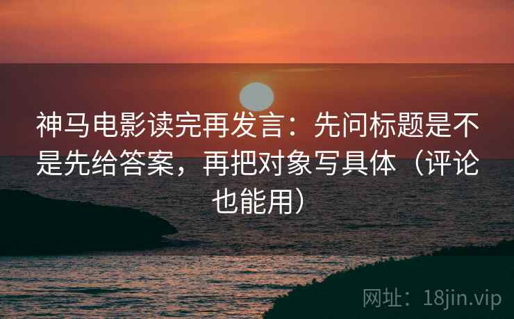 神马电影读完再发言：先问标题是不是先给答案，再把对象写具体（评论也能用）