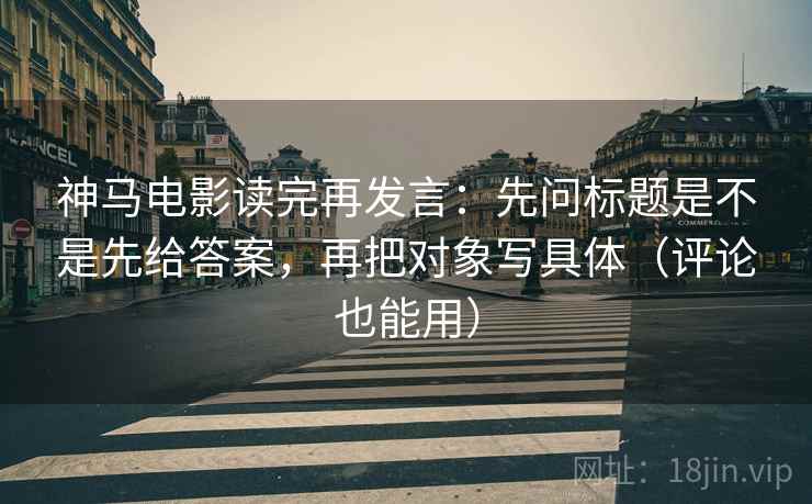 神马电影读完再发言：先问标题是不是先给答案，再把对象写具体（评论也能用）