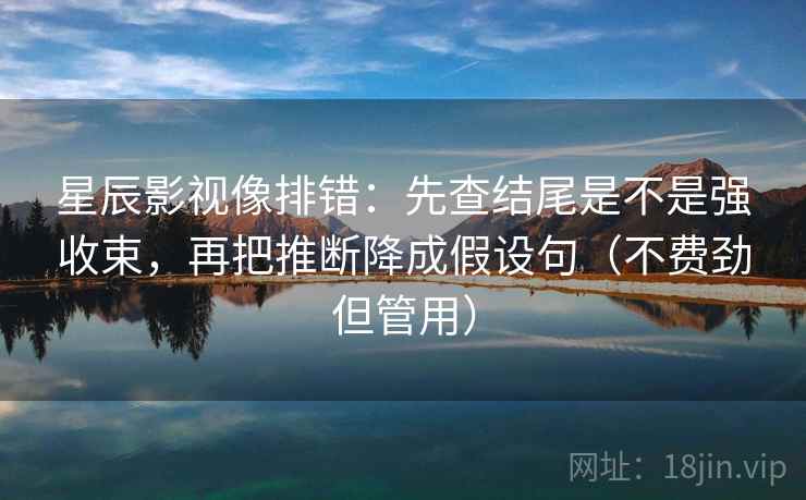 星辰影视像排错:先查结尾是不是强收束,再把推断降成假设句(不费劲但管用) 星辰影视像排错:先查结尾是不是强收束,再把推断降成假设句(不费劲但管用)