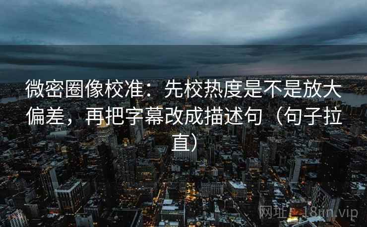 微密圈像校准:先校热度是不是放大偏差,再把字幕改成描述句(句子拉直) 微密圈像校准:先校热度是不是放大偏差,再把字幕改成描述句(句子拉直)