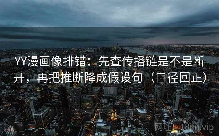 YY漫画像排错：先查传播链是不是断开，再把推断降成假设句（口径回正）