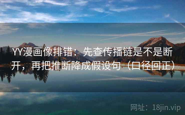 YY漫画像排错：先查传播链是不是断开，再把推断降成假设句（口径回正）