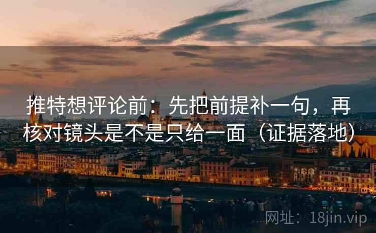 推特想评论前：先把前提补一句，再核对镜头是不是只给一面（证据落地）