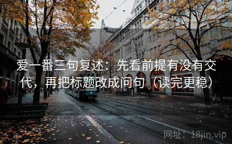 爱一番三句复述：先看前提有没有交代，再把标题改成问句（读完更稳）