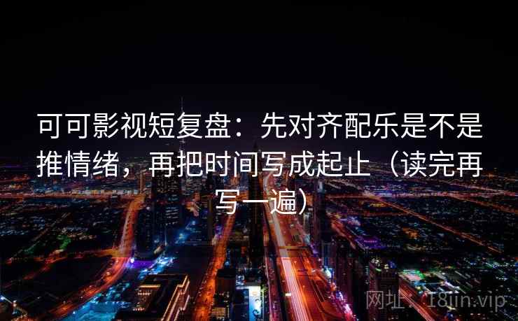 可可影视短复盘:先对齐配乐是不是推情绪,再把时间写成起止(读完再写一遍) 可可影视短复盘:先对齐配乐是不是推情绪,再把时间写成起止(读完再写一遍)