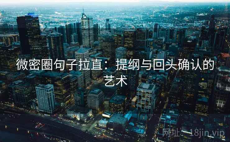 微密圈句子拉直：提纲与回头确认的艺术