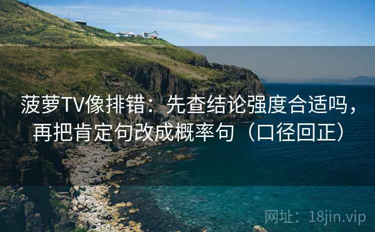 菠萝TV像排错:先查结论强度合适吗,再把肯定句改成概率句(口径回正) 菠萝TV像排错:先查结论强度合适吗,再把肯定句改成概率句(口径回正)