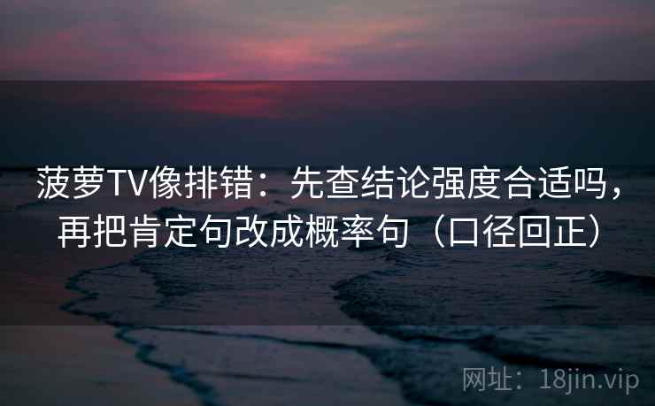 菠萝TV像排错:先查结论强度合适吗,再把肯定句改成概率句(口径回正) 菠萝TV像排错:先查结论强度合适吗,再把肯定句改成概率句(口径回正)