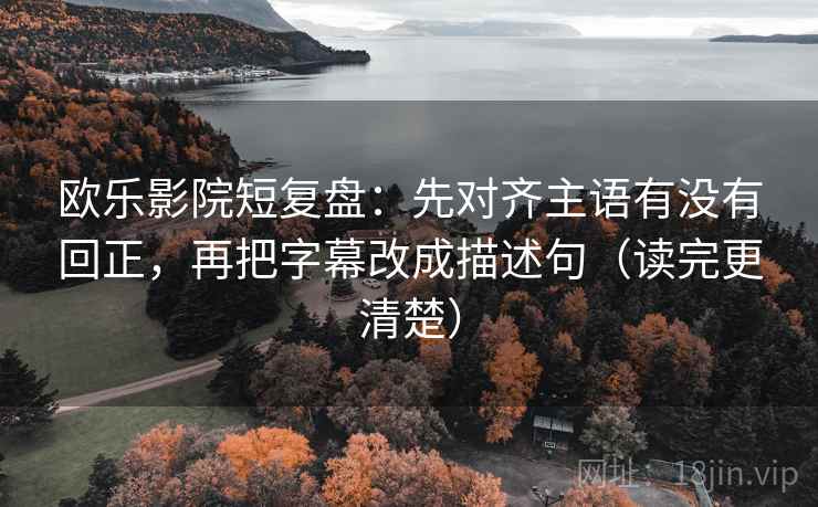 欧乐影院短复盘:先对齐主语有没有回正,再把字幕改成描述句(读完更清楚) 欧乐影院短复盘:先对齐主语有没有回正,再把字幕改成描述句(读完更清楚)