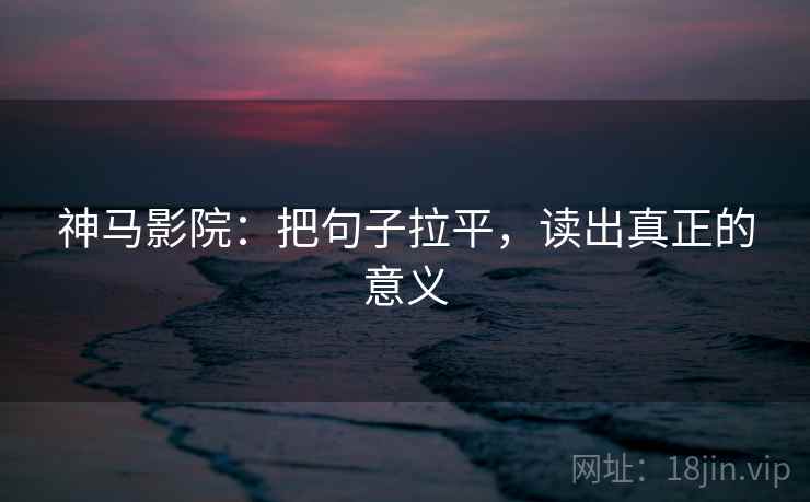 神马影院:把句子拉平,读出真正的意义 神马影院:把句子拉平,读出真正的意义