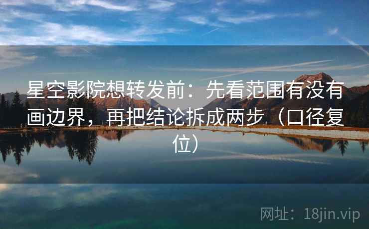 星空影院想转发前：先看范围有没有画边界，再把结论拆成两步（口径复位）