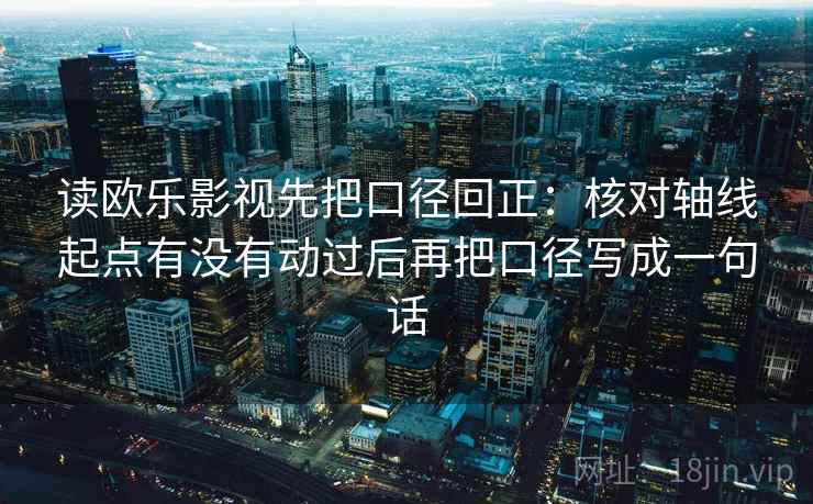 读欧乐影视先把口径回正:核对轴线起点有没有动过后再把口径写成一句话 读欧乐影视先把口径回正:核对轴线起点有没有动过后再把口径写成一句话