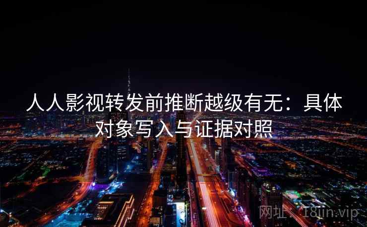 人人影视转发前推断越级有无:具体对象写入与证据对照 人人影视转发前推断越级有无:具体对象写入与证据对照