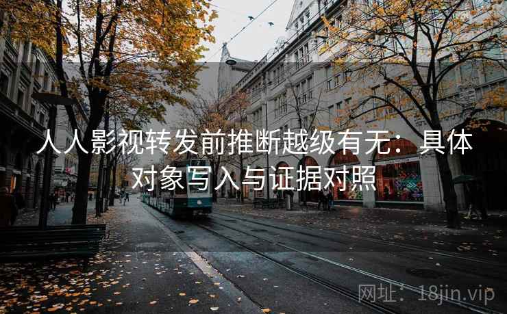 人人影视转发前推断越级有无:具体对象写入与证据对照 人人影视转发前推断越级有无:具体对象写入与证据对照