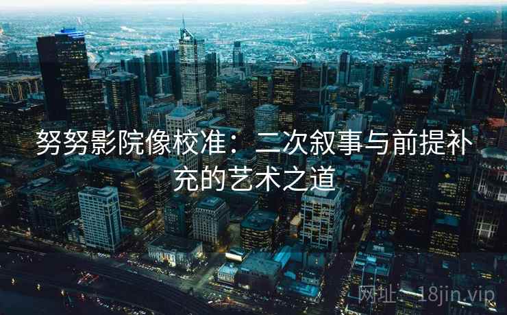 努努影院像校准:二次叙事与前提补充的艺术之道 努努影院像校准:二次叙事与前提补充的艺术之道