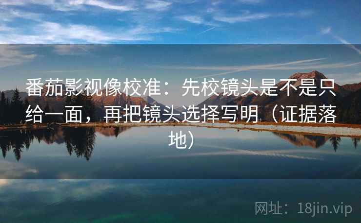番茄影视像校准:先校镜头是不是只给一面,再把镜头选择写明(证据落地) 番茄影视像校准:先校镜头是不是只给一面,再把镜头选择写明(证据落地)