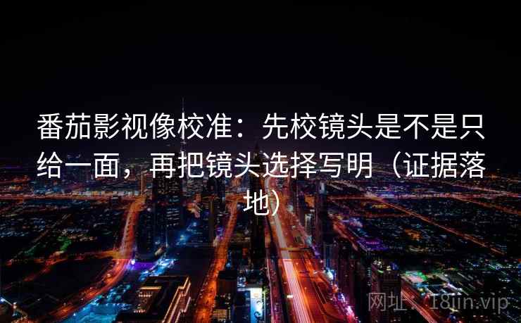 番茄影视像校准:先校镜头是不是只给一面,再把镜头选择写明(证据落地) 番茄影视像校准:先校镜头是不是只给一面,再把镜头选择写明(证据落地)