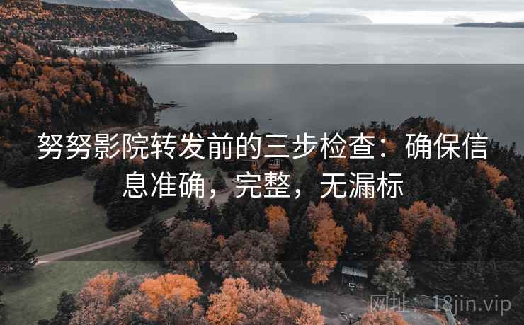 努努影院转发前的三步检查:确保信息准确,完整,无漏标 努努影院转发前的三步检查:确保信息准确,完整,无漏标