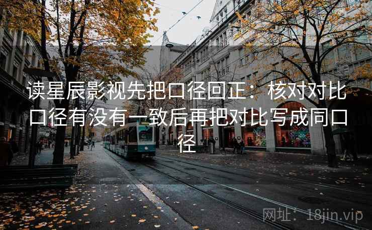 读星辰影视先把口径回正:核对对比口径有没有一致后再把对比写成同口径 读星辰影视先把口径回正:核对对比口径有没有一致后再把对比写成同口径