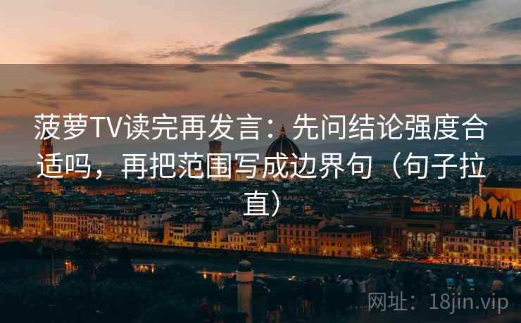 菠萝TV读完再发言:先问结论强度合适吗,再把范围写成边界句(句子拉直) 菠萝TV读完再发言:先问结论强度合适吗,再把范围写成边界句(句子拉直)