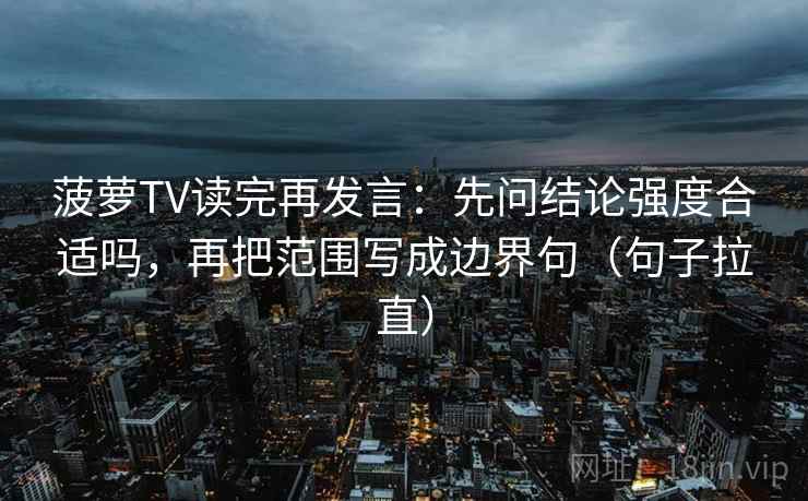 菠萝TV读完再发言:先问结论强度合适吗,再把范围写成边界句(句子拉直) 菠萝TV读完再发言:先问结论强度合适吗,再把范围写成边界句(句子拉直)