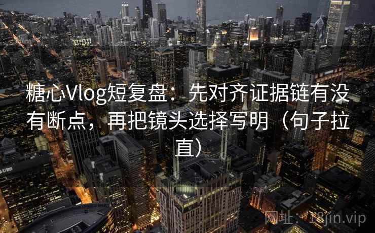 糖心Vlog短复盘:先对齐证据链有没有断点,再把镜头选择写明(句子拉直) 糖心Vlog短复盘:先对齐证据链有没有断点,再把镜头选择写明(句子拉直)