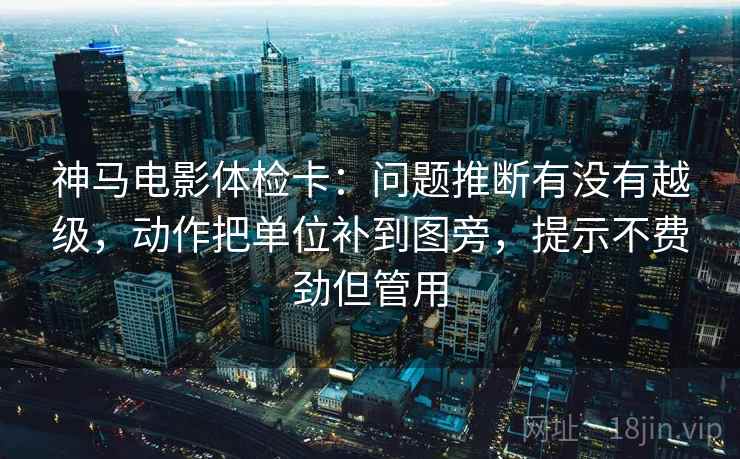 神马电影体检卡:问题推断有没有越级,动作把单位补到图旁,提示不费劲但管用 神马电影体检卡:问题推断有没有越级,动作把单位补到图旁,提示不费劲但管用