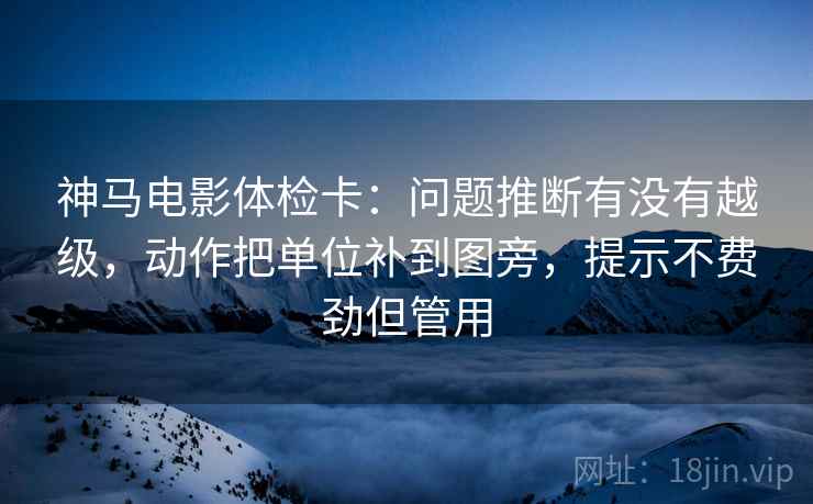 神马电影体检卡:问题推断有没有越级,动作把单位补到图旁,提示不费劲但管用 神马电影体检卡:问题推断有没有越级,动作把单位补到图旁,提示不费劲但管用