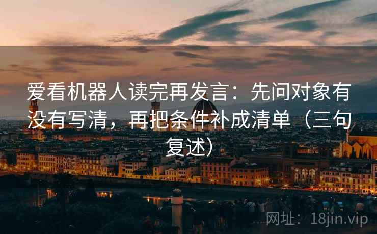 爱看机器人读完再发言：先问对象有没有写清，再把条件补成清单（三句复述）