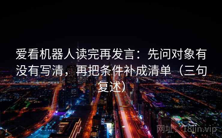 爱看机器人读完再发言：先问对象有没有写清，再把条件补成清单（三句复述）