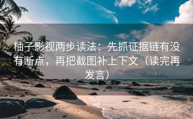 柚子影视两步读法：先抓证据链有没有断点，再把截图补上下文（读完再发言）