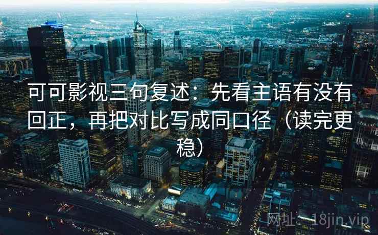 可可影视三句复述：先看主语有没有回正，再把对比写成同口径（读完更稳）