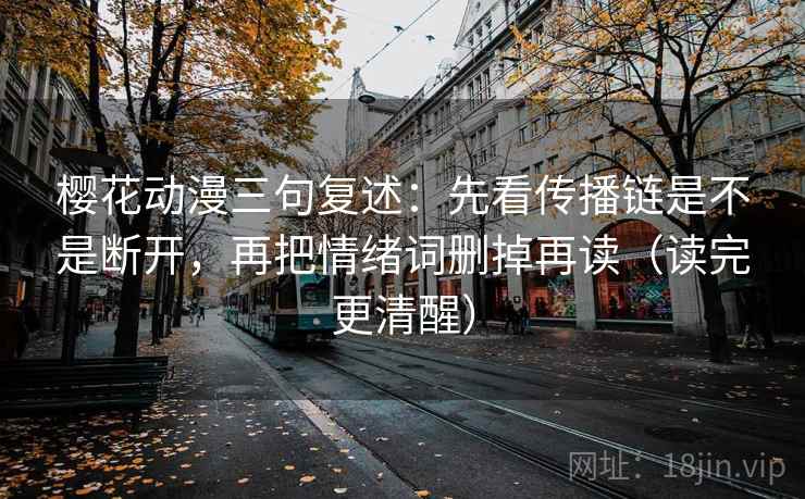 樱花动漫三句复述:先看传播链是不是断开,再把情绪词删掉再读(读完更清醒) 樱花动漫三句复述:先看传播链是不是断开,再把情绪词删掉再读(读完更清醒)